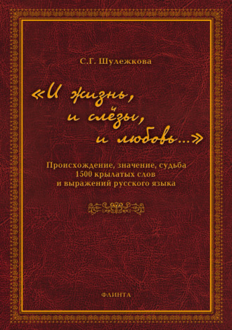 С. Г. Шулежкова. «И жизнь, и слёзы, и любовь…» Происхождение, значение, судьба 1500 крылатых слов и выражений русского языка