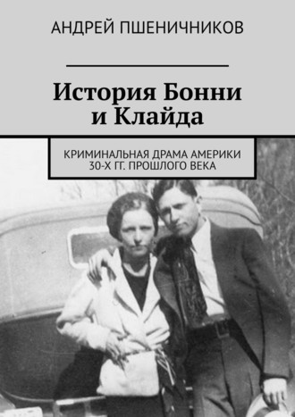 Андрей Пшеничников. История Бонни и Клайда. Криминальная драма Америки 30-х гг. прошлого века