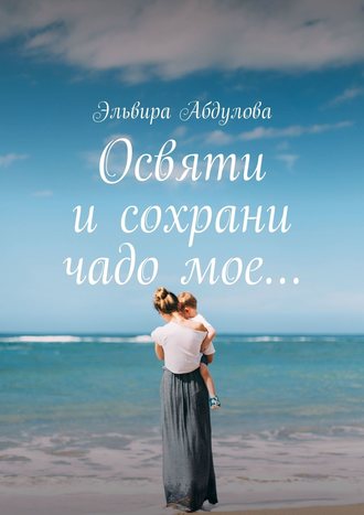 Эльвира Абдулова. Освяти и сохрани чадо мое…