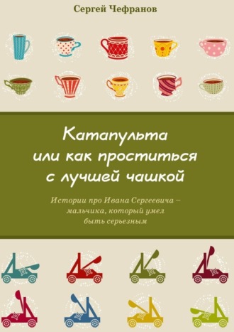 Обложка книги «Катапульта, или Как проститься с лучшей чашкой. Истории про Ивана Сергеевича – мальчика, который умел быть серьезным»