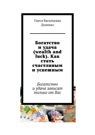 Олеся Васильевна Долинко. Богатство и удача (wealth and luck). Как стать счастливым и успешным. Богатство и удача зависят только от Вас