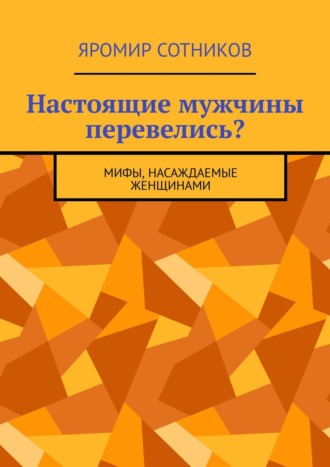 Яромир Сотников. Настоящие мужчины перевелись? Мифы, насаждаемые женщинами