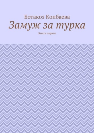 Ботакоз Копбаева. Замуж за турка. Книга первая