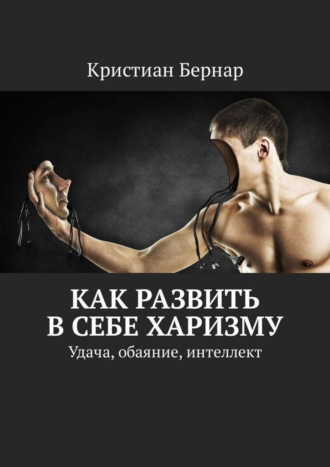 Кристиан Бернар. Как развить в себе харизму. Удача, обаяние, интеллект