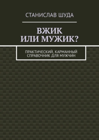 Станислав Шуда. Вжик или мужик? Практический, карманный справочник для мужчин