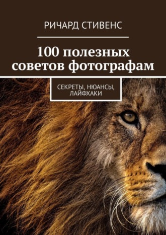Обложка книги «100 полезных советов фотографам. Секреты, нюансы, лайфхаки»