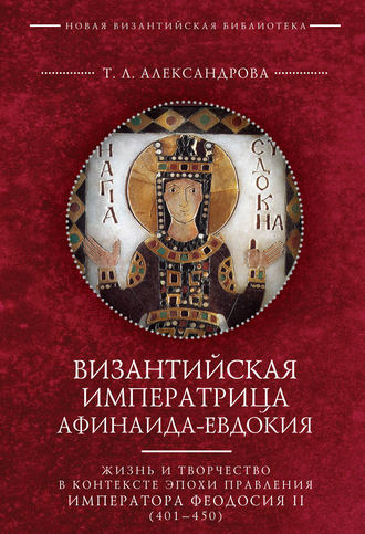 Обложка книги «Византийская императрица Афинаида-Евдокия. Жизнь и творчество в контексте эпохи правления императора Феодосия II (401–450)»