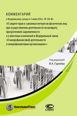 Коллектив авторов. Комментарий к Федеральному закону от 3 июля 2016 г. № 230-ФЗ «О защите прав и законных интересов физических лиц при осуществлении деятельности по возврату просроченной задолженности и о внесении изменений в Федеральный закон „О микрофинансовой деятельности и микрофинансовых организациях“»