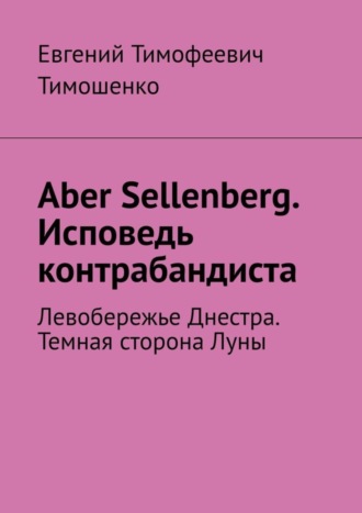 Евгений Тимофеевич Тимошенко. Aber Sellenberg. Исповедь контрабандиста. Левобережье Днестра. Темная сторона Луны