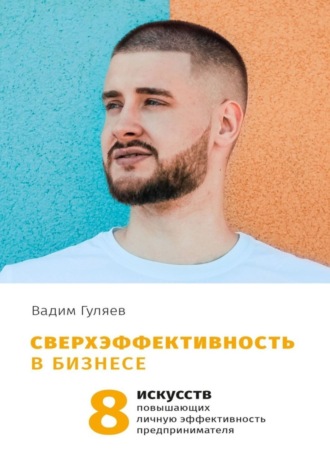 Вадим Гуляев. Сверхэффективность в бизнесе. 8 искусств, повышающих личную эффективность предпринимателя