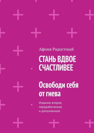 Афоня Радостный. СТАНЬ ВДВОЕ СЧАСТЛИВЕЕ. Освободи себя от гнева. Издание второе, переработанное и дополненное