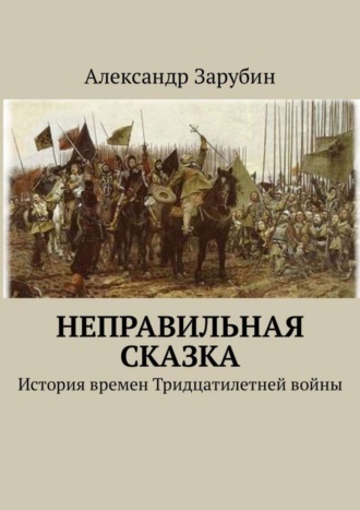 Александр Зарубин. Неправильная сказка. История времен Тридцатилетней войны