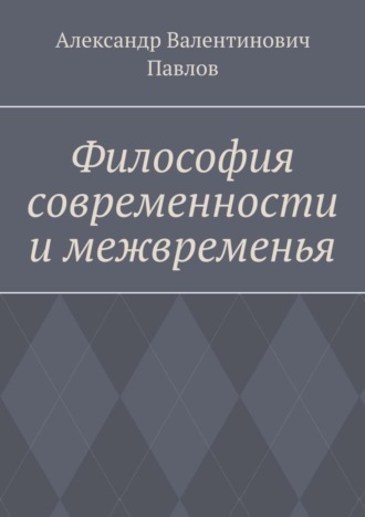 Александр Валентинович Павлов. Философия современности и межвременья. Издание 3-е, исправленное и дополненное