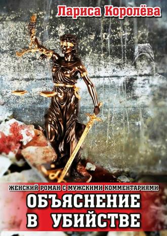 Лариса Королева. Объяснение в убийстве. Женский роман с мужскими комментариями