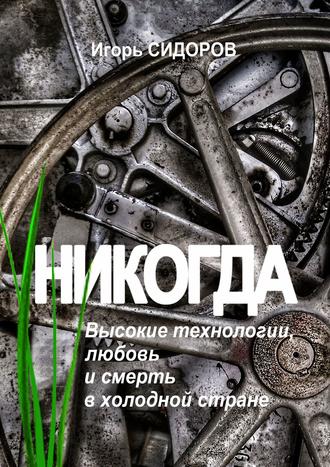 Игорь Сидоров. Никогда. Высокие технологии, любовь и смерть в холодной стране