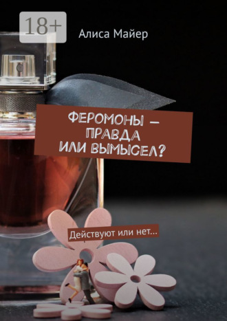 Обложка книги «Феромоны – правда или вымысел? Действуют или нет…»