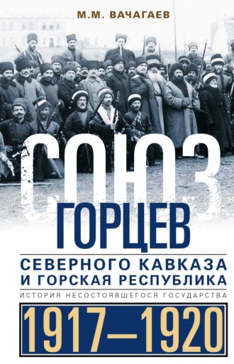 Майрбек Вачагаев. Союз горцев Северного Кавказа и Горская республика. История несостоявшегося государства. 1917— 1920