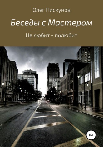 Олег Владиславович Пискунов. Беседы с Мастером, беседы с самим собой. Не любит – полюбит