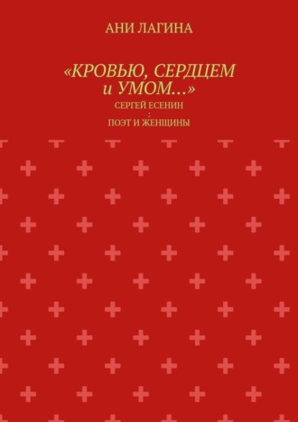 Ани Лагина. «Кровью, сердцем и умом…». Сергей Есенин: поэт и женщины