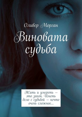 Оливер Морган. Виновата судьба. Жить и умереть – это закон. Иметь дело с судьбой – нечто очень сложное…