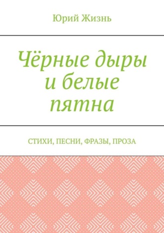 Юрий Сергеевич Жизнь. Чёрные дыры и белые пятна. Стихи, песни, фразы, проза