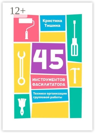 Обложка книги «45 инструментов фасилитатора. Техники организации групповой работы»