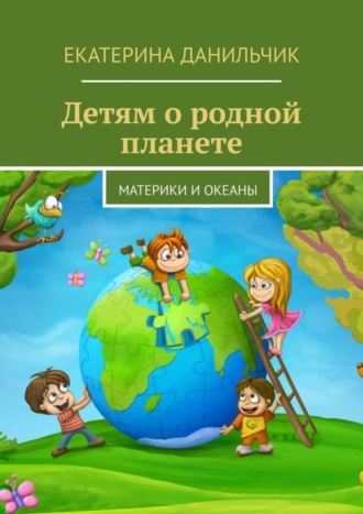 Екатерина Данильчик. Детям о родной планете. Материки и океаны