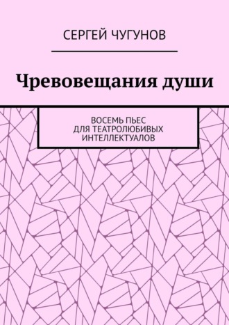 Сергей Чугунов. Чревовещания души. Восемь пьес для театролюбивых интеллектуалов