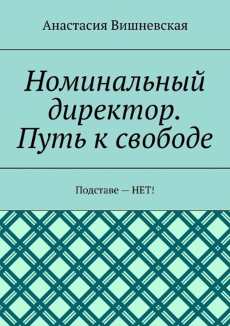 Анастасия Вишневская. Номинальный директор. Путь к свободе. Подставе – НЕТ!