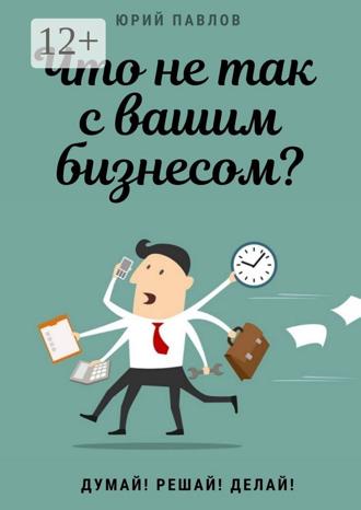 Обложка книги «Что не так с вашим бизнесом? Думай! Решай! Делай!»