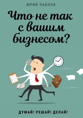 Юрий Павлов. Что не так с вашим бизнесом? Думай! Решай! Делай!