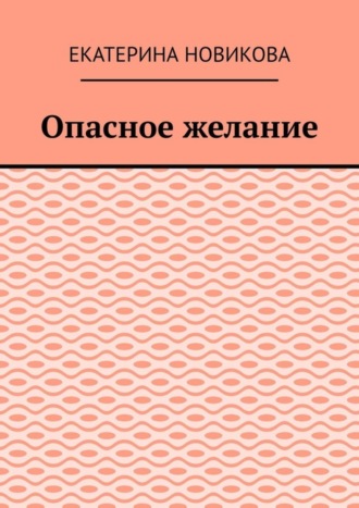 Екатерина Новикова. Опасное желание