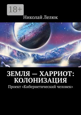 Обложка книги «Земля – Харриот: колонизация. Проект «Кибернетический человек»»