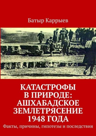 Обложка книги «Катастрофы в природе: Ашхабадское землетрясение 1948 года. Факты, причины, гипотезы и последствия»