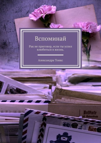 Александра Тонкс. Вспоминай. Рак не приговор, если ты успел влюбиться в жизнь.