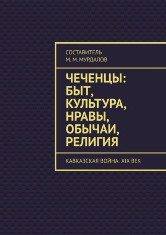 Муслим Махмедгириевич Мурдалов. Чеченцы: быт, культура, нравы, обычаи, религия. Кавказская война. XIX век