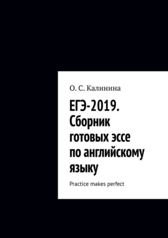 О. С. Калинина. ЕГЭ-2019. Сборник готовых эссе по английскому языку. Practice makes perfect