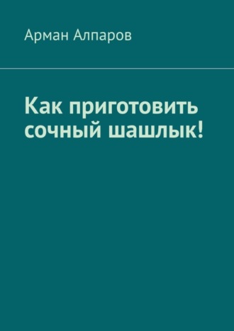 Обложка книги «Как приготовить сочный шашлык!»