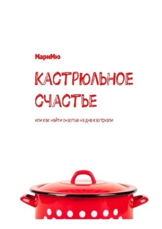 Мари Мю. Кастрюльное счастье. Или как найти счастье на дне кастрюли