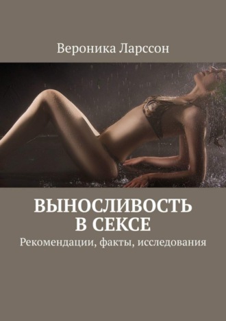 Вероника Ларссон. Выносливость в сексе. Рекомендации, факты, исследования