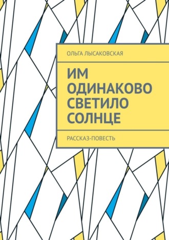 Ольга Лысаковская. Им одинаково светило солнце. Рассказ-повесть