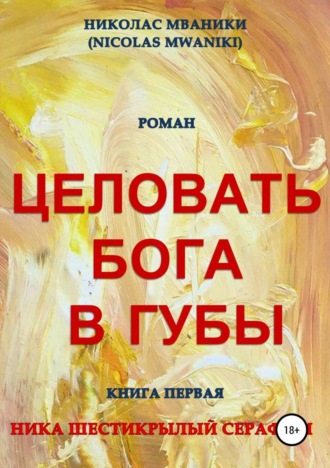 Николас Мваники. Целовать Бога в губы. Книга первая. Ника Шестикрылый Серафим