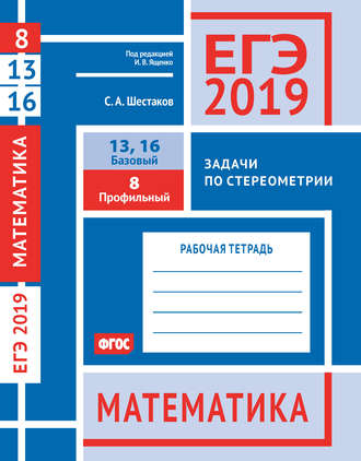 Обложка книги «ЕГЭ 2019. Математика. Задачи по стереометрии. Задача 8 (профильный уровень). Задачи 13 и 16 (базовый уровень). Рабочая тетрадь»