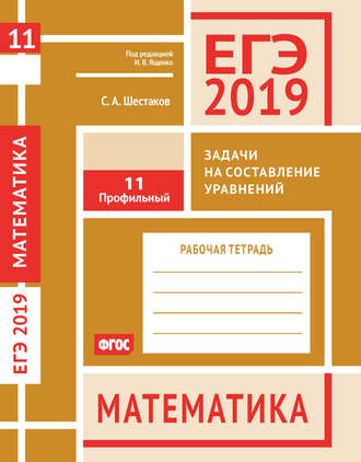 Обложка книги «ЕГЭ 2019. Математика. Задачи на составление уравнений. Задача 11 (профильный уровень). Рабочая тетрадь»