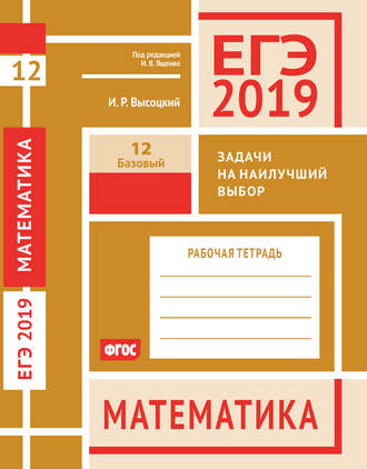 Обложка книги «ЕГЭ 2019. Математика. Задачи на наилучший выбор. Задача 12 (базовый уровень). Рабочая тетрадь»