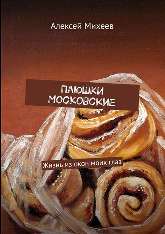 Алексей Михеев. Плюшки Московские. Жизнь из окон моих глаз