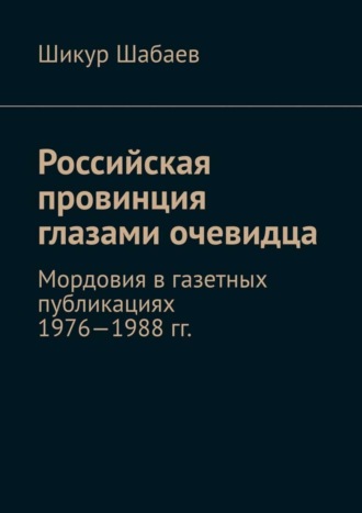 Шикур Шабаев. Российская провинция глазами очевидца. Мордовия в газетных публикациях 1976—1988 гг.