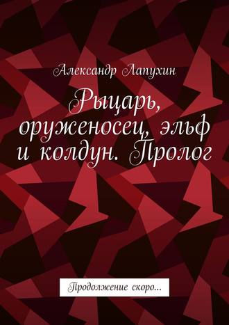 Александр Лапухин. Рыцарь, оруженосец, эльф и колдун. Пролог. Продолжение скоро…