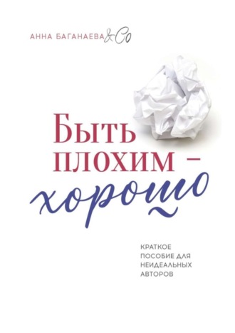 Анна Баганаева & Co. Быть плохим – хорошо. Краткое пособие для неидеальных авторов