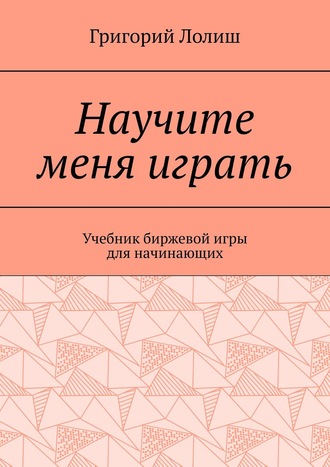 Григорий Лолиш. Научите меня играть. Учебник биржевой игры для начинающих